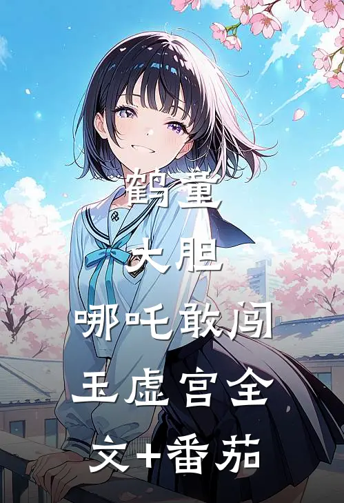 鹤童：大胆，哪吒敢闯玉虚宫全文+番茄