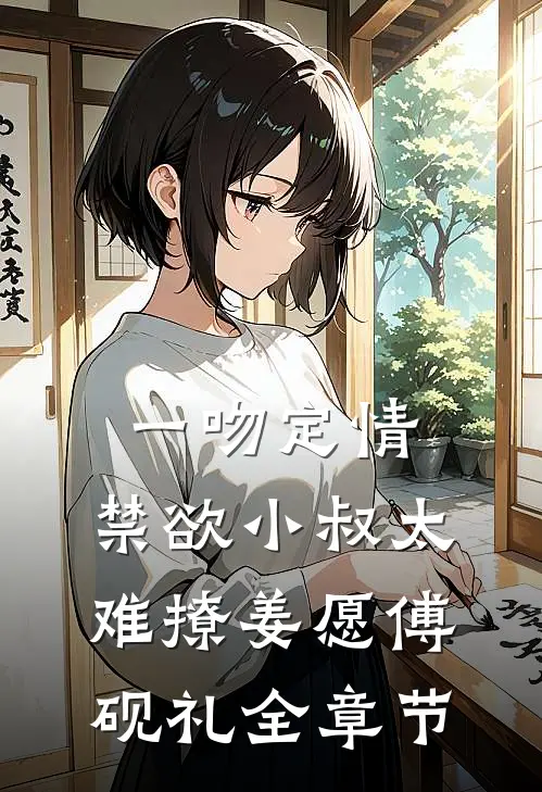 一吻定情:禁欲小叔太难撩(姜愿傅砚礼)全章节