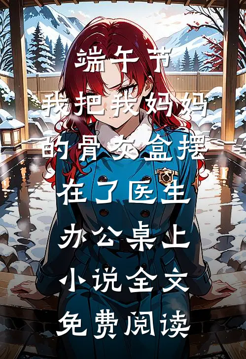 端午节，我把我妈妈的骨灰盒摆在了医生办公桌上小说全文免费阅读