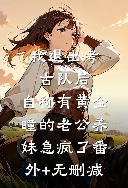 我退出考古队后，自称有黄金瞳的老公养妹急疯了番外+无删减
