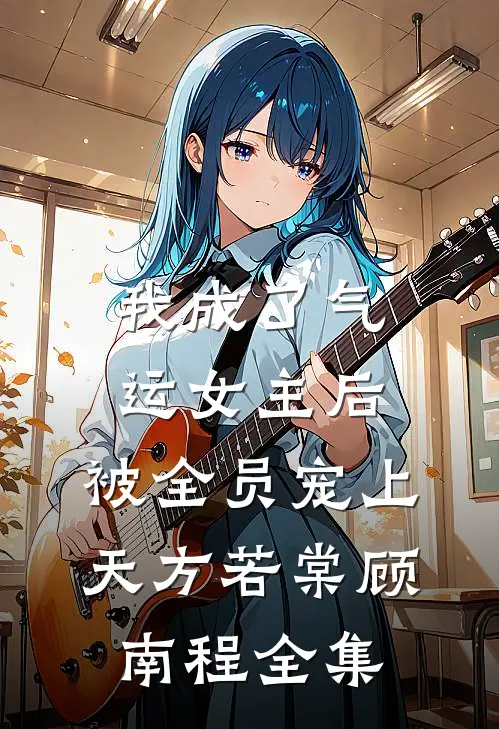 我成了气运女主后，被全员宠上天方若棠顾南程全集