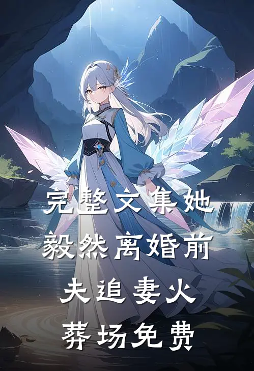 完整文集她毅然离婚前夫追妻火葬场免费