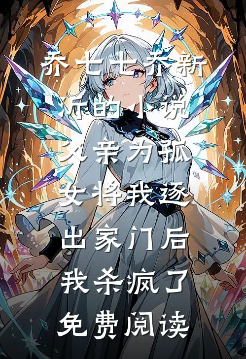 乔七七乔新沂的小说父亲为孤女将我逐出家门后，我杀疯了免费阅读