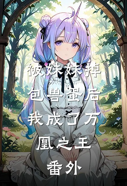 被妹妹掉包兽蛋后,我成了万凰之王. 番外免费阅读