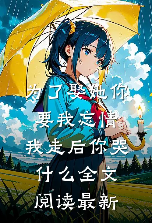 为了娶她你要我忘情，我走后你哭什么全文阅读最新