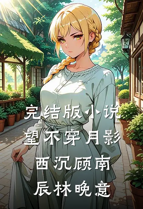 完结版小说望不穿月影西沉顾南辰林晚意