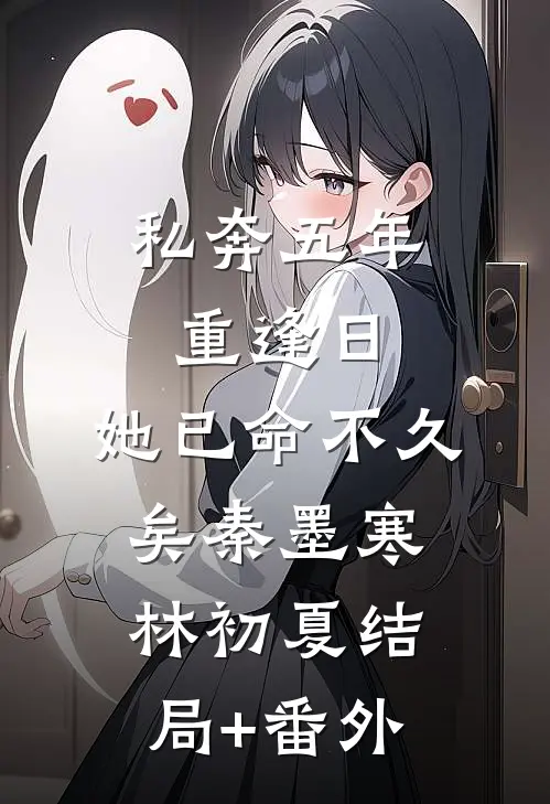 私奔五年：重逢日，她已命不久矣秦墨寒林初夏结局+番外