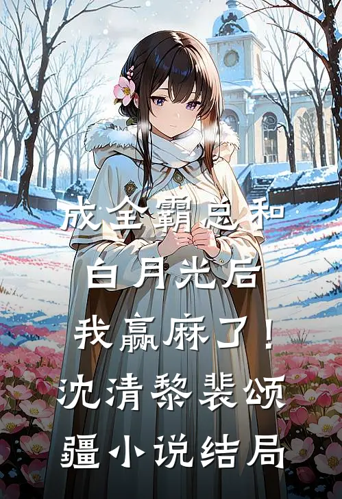 成全霸总和白月光后，我赢麻了！沈清黎裴颂疆小说结局