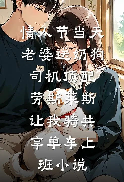 情人节当天老婆送奶狗司机顶配劳斯莱斯，让我骑共享单车上班小说