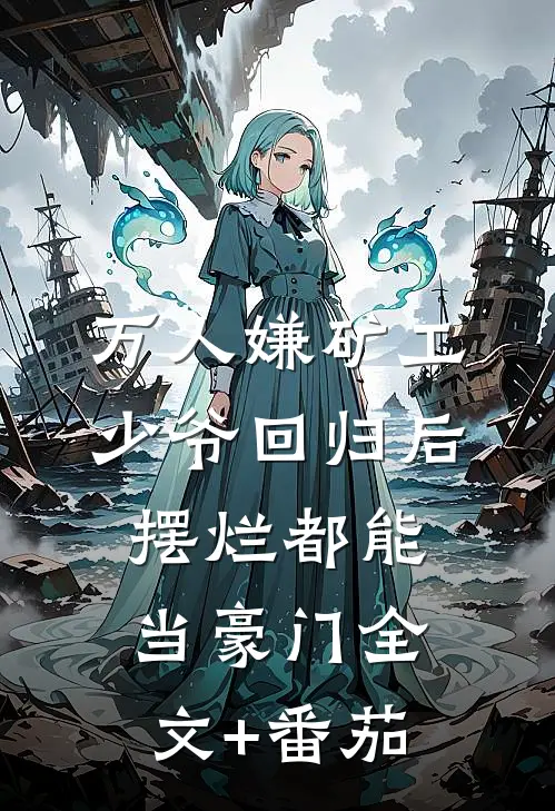 万人嫌矿工少爷回归后，摆烂都能当豪门全文+番茄