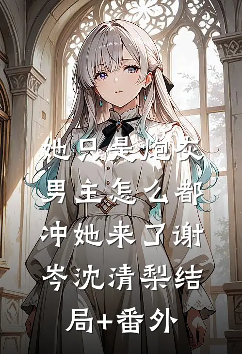 她只是炮灰，男主怎么都冲她来了谢岑沈清梨结局+番外