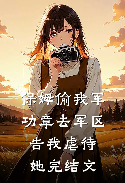 保姆偷我军功章去军区告我虐待她完结文