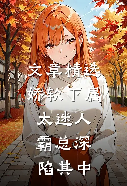 文章精选娇软下属太迷人，霸总深陷其中
