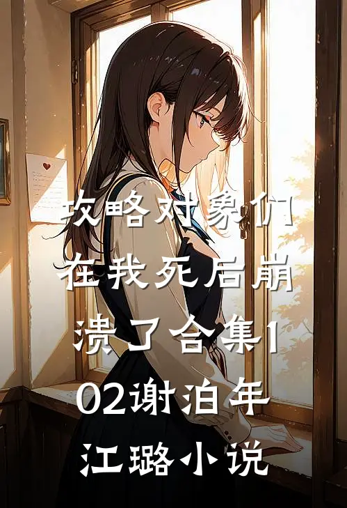 攻略对象们在我死后崩溃了合集102谢泊年江璐小说