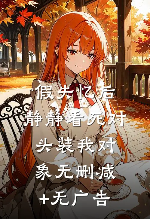 假失忆后，静静看死对头装我对象无删减+无广告