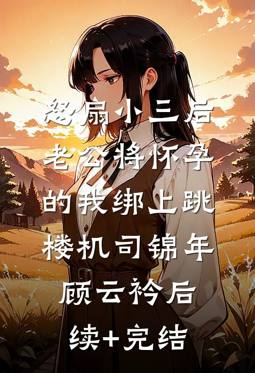 怒扇小三后，老公将怀孕的我绑上跳楼机司锦年顾云衿后续+完结