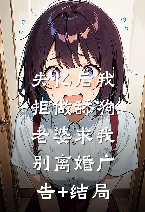 失忆后我拒做舔狗，老婆求我别离婚广告+结局