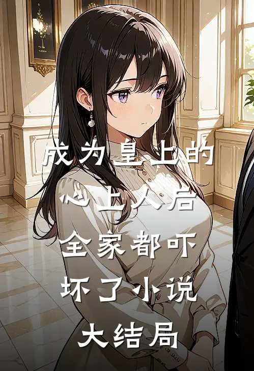 成为皇上的心上人后,全家都吓坏了大结局免费阅读