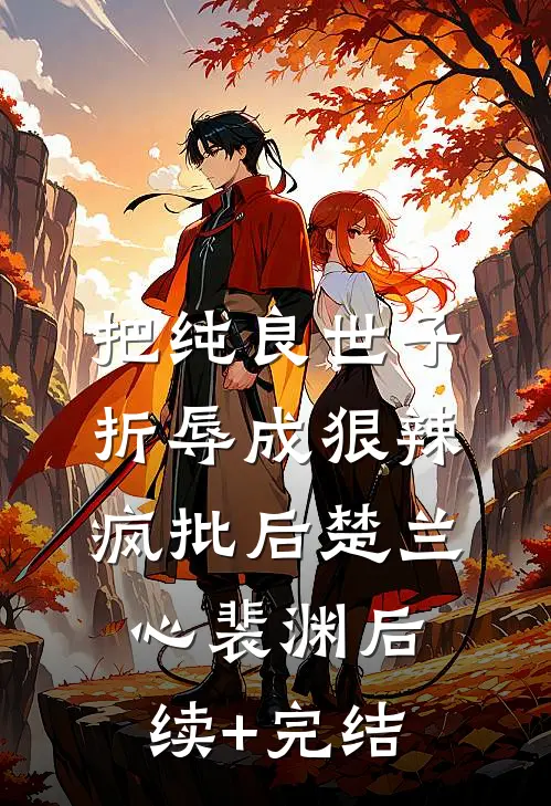 把纯良世子折辱成狠辣疯批后楚兰心裴渊后续+完结