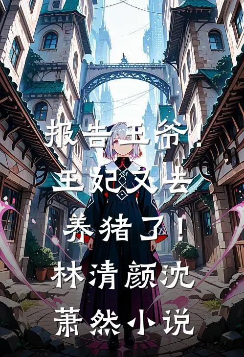 报告王爷！王妃又去养猪了！林清颜沈萧然小说