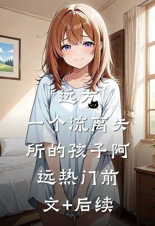 远方，一个流离失所的孩子阿远热门前文+后续