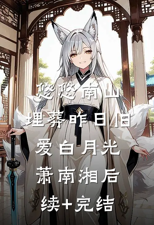 悠悠南山，埋葬昨日旧爱白月光萧南湘后续+完结