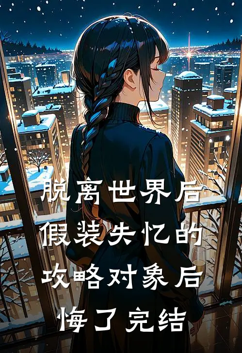 脱离世界后，假装失忆的攻略对象后悔了完结