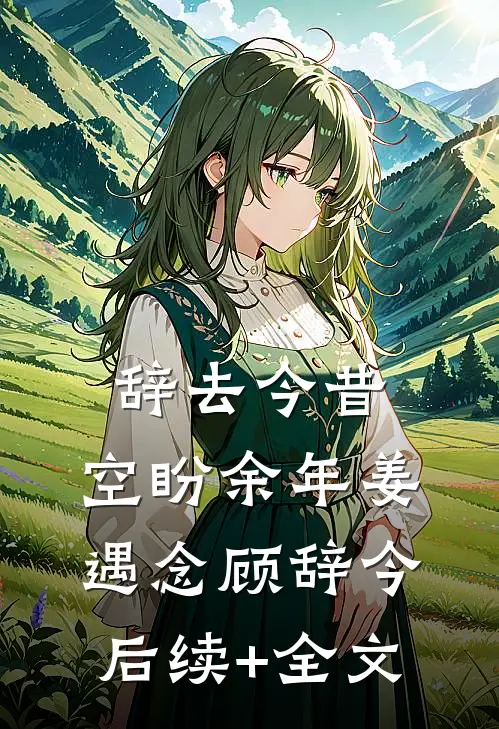 辞去今昔，空盼余年姜遇念顾辞今后续+全文