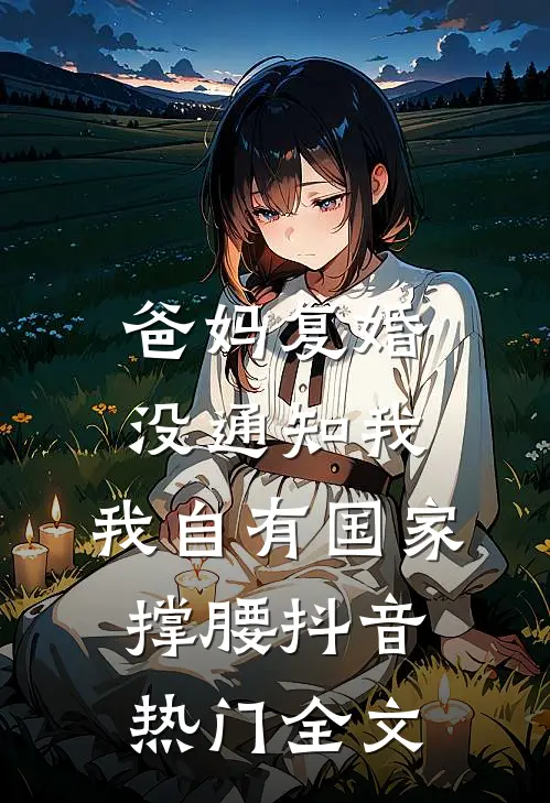 爸妈复婚没通知我，我自有国家撑腰抖音热门全文