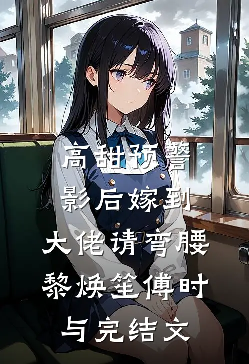 高甜预警：影后嫁到，大佬请弯腰黎焕笙傅时与完结文