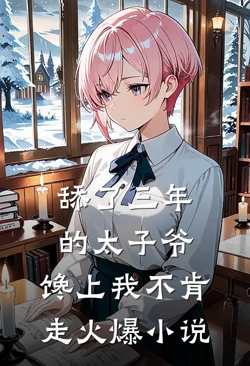 舔了三年的太子爷，馋上我不肯走火爆小说