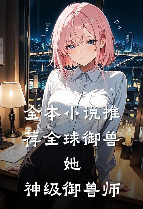 全本小说推荐全球御兽：她，神级御兽师