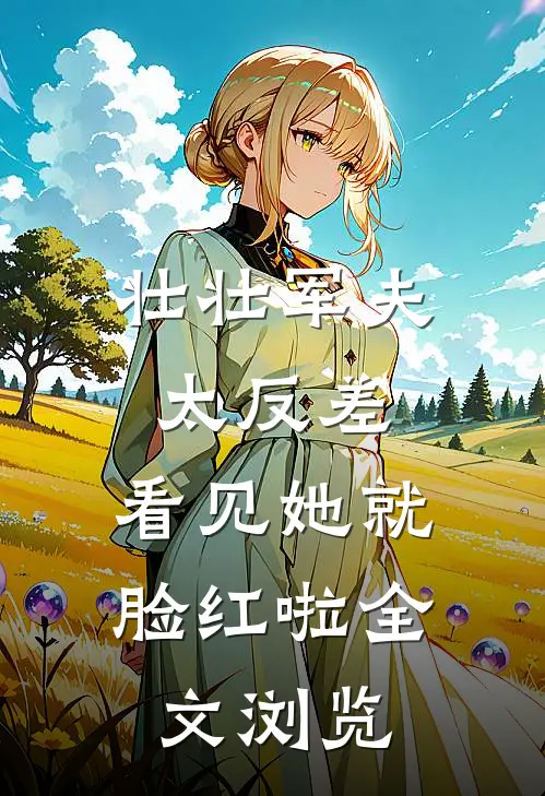 壮壮军夫太反差，看见她就脸红啦全文浏览