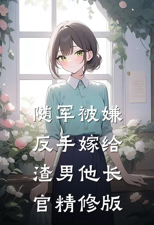 随军被嫌，反手嫁给渣男他长官精修版