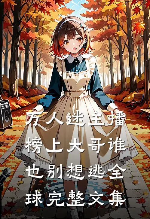 万人迷主播：榜上大哥谁也别想逃全球完整文集