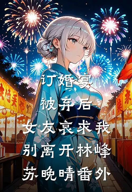 订婚宴被弃后，女友哀求我别离开林峰苏晚晴 番外