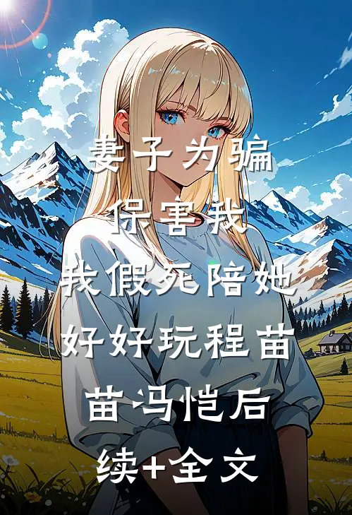 妻子为骗保害我，我假死陪她好好玩程苗苗冯恺后续+全文