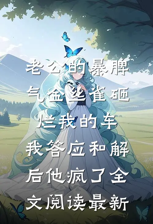 老公的暴脾气金丝雀砸烂我的车，我答应和解后他疯了全文阅读最新