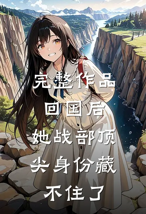 完整作品回国后，她战部顶尖身份藏不住了