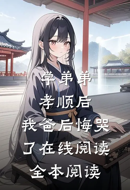 学弟弟孝顺后，我爸后悔哭了在线阅读全本阅读