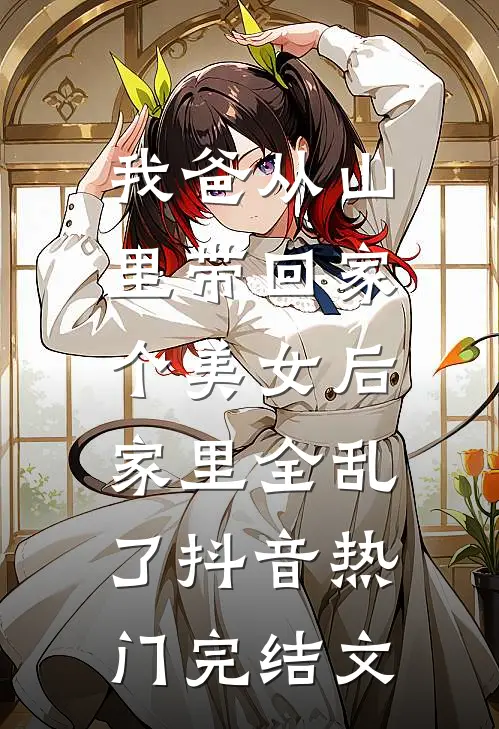 我爸从山里带回家个美女后，家里全乱了抖音热门完结文