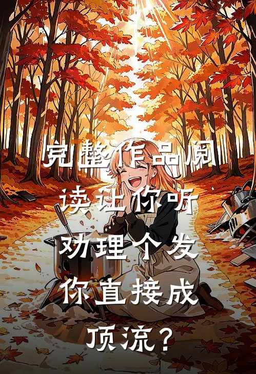 完整作品阅读让你听劝理个发，你直接成顶流？
