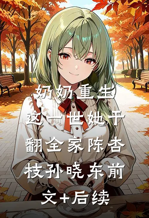 奶奶重生，这一世她干翻全家陈杏枝孙晓东前文+后续