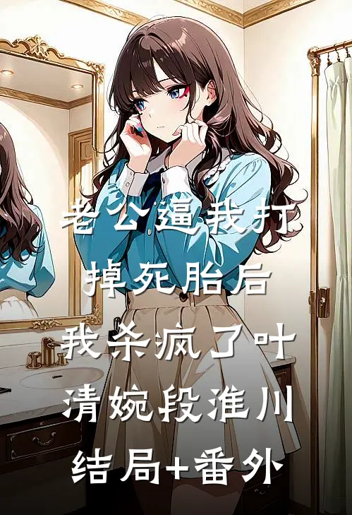 老公逼我打掉死胎后，我杀疯了叶清婉段淮川结局+番外