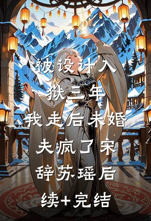 被设计入狱三年，我走后未婚夫疯了宋辞苏瑶后续+完结
