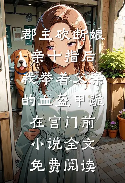 郡主砍断娘亲十指后，我举着父亲的血盔甲跪在宫门前小说全文免费阅读