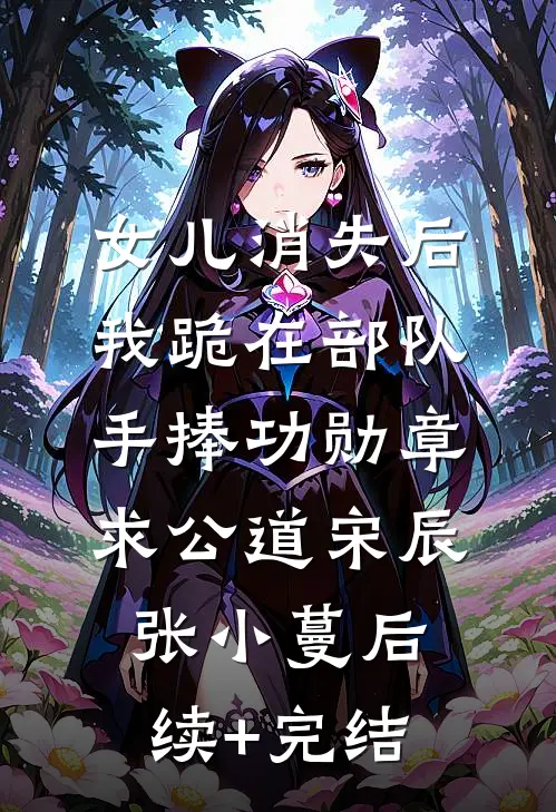 女儿消失后，我跪在部队手捧功勋章求公道宋辰张小蔓后续+完结