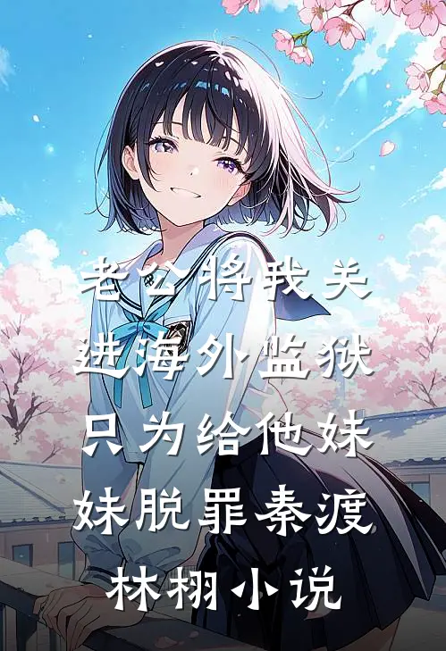 老公将我关进海外监狱，只为给他妹妹脱罪秦渡林栩小说