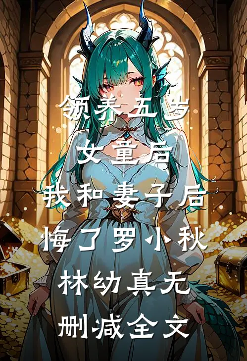 领养五岁女童后，我和妻子后悔了罗小秋林幼真无删减全文