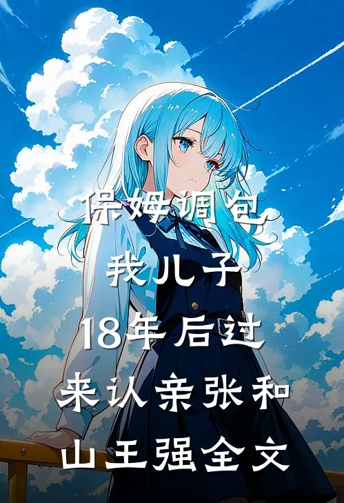 保姆调包我儿子，18年后过来认亲张和山王强全文